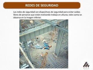REDES DE SEGURIDAD
Las redes de seguridad son dispositivos de seguridad para evitar caídas
libres de personas que están realizando trabajo en alturas, tales como se
observa en la imagen inferior.
 