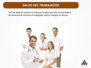 SALUD DEL TRABAJADOR
14.3 Se debe de realizar un chequeo medico por año, el cual deberá
de conservarse mientras el trabajador realice trabajos en alturas.
 