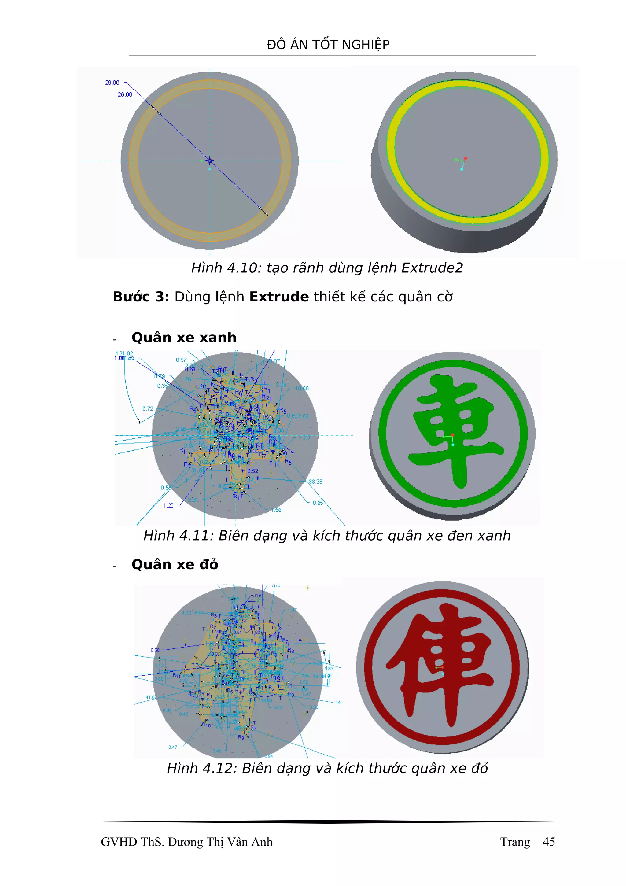 ĐÔ ÁN TỐT NGHIỆP
Hình 4.10: tạo rãnh dùng lệnh Extrude2
Bước 3: Dùng lệnh Extrude thiết kế các quân cờ
- Quân xe xanh
Hình 4.11: Biên dạng và kích thước quân xe đen xanh
- Quân xe đỏ
Hình 4.12: Biên dạng và kích thước quân xe đỏ
GVHD ThS. Dương Thị Vân Anh Trang 45
 