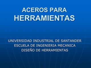 ACEROS PARA
HERRAMIENTAS
UNIVERSIDAD INDUSTRIAL DE SANTANDER
ESCUELA DE INGENIERIA MECANICA
DISEÑO DE HERRAMIENTAS
 