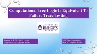 Computational Tree Logic Is Equivalent To
Failure Trace Testing
Student: A. F. M. Nokib Uddin
Supervisor: Dr. Stefan D. Bruda
MSc Thesis Presentation
Dept. of Computer Science
17/24/2015
 