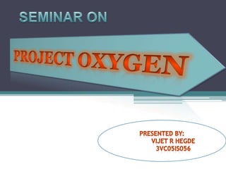 SEMINAR ON PROJECT OXYGEN Presented By: 	VIJET R HEGDE 	3VC05IS056 