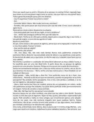 Claro que aquilo que eu omiti a Veronica já as pessoas no casting tinham reparado logo:
que ontem eu era uma jovem negra como as outras, mas que hoje era uma somali loura.
Toda a gente da produção parou para me observar.
- Uau! É espantoso! Fizeste isso ontem à noite?
- Sim.
- Caramba! Adoro. Adoro. Não mudes outra vez, está bem?
- Acredita, não quero passar por essa tortura outra vez tão cedo. O meu couro cabeludo é
agora louro.
Retomámos o teste onde o deixáramos na véspera.
- Está preocupada por causa do seu inglês, é esse o problema?
- Sim. - Ainda não conseguia confessar-lhes que não sabia ler.
- Muito bem. Ponha-se ali, olhe para a direita, depois para a esquerda, diga o seu nome, o
seu país de origem, o nome do seu agente e é tudo.
Aquilo eu podia fazer.
Ao sair, como estava a dois passos da agência, pensei que seria engraçado ir mostrar-lhes
o meu novo cabelo. Ficaram furiosos.
- Que raio fez você ao cabelo?
- Está bonito, não acham?
- Oh, meu Deus, não, não está nada bonito! Nunca mais poderemos arranjar-lhe
contratos! Waris, devia ter-nos consultado antes de alterar a sua aparência a esse ponto.
O cliente tem de saber com o que conta. Já não lhe cabe só a si decidir o que fazer com os
seus cabelos.
No entanto, o produtor e o realizador de James Bond adoraram os meus cabelos louros, e
fui escolhida para ser uma das Bond Girls. A partir desse dia, as pessoas da agência
puseram-me uma alcunha: Guinness. Porque eu era escura com a parte de cima branca.
Sentia-me terrivelmente excitada com a ideia da minha estreia no cinema, até ao dia em
que Veronica me anunciou: - Waris, tenho uma boa notícia para si. Risco Imediato vai ser
rodado em Marrocos.
Fiquei gelada. - Sabe, tenho algo a dizer-lhe. Teria preferido nunca ter de o fazer, mas
infelizmente... Recorda-se do dia em que me contratou, quando me perguntou se eu tinha
passaporte? Na verdade, tenho passaporte, mas o meu visto perdeu a validade, e se eu
sair de Inglaterra, não poderei regressar.
- Waris, você mentiu-me! Para ser modelo, precisa de um passaporte em ordem, senão
não poderemos arranjar-lhe trabalho. Faz parte desta profissão andar permanentemente
em viagem. Temos de cancelar o nosso contrato.
- Não, não, não faça isso! Eu vou pensar numa solução.
Veronica lançou-me um olhar incrédulo, mas disse que me cabia a mim decidir. Durante
os dois ou três dias que se seguiram, fiquei no meu quarto, pensando e repensando tudo
aquilo. Pedi conselho a todos os meus amigos, que encontraram apenas uma solução:
teria de me casar; mas não conhecia ninguém com quem pudesse fazê-lo. Estava
infelicíssima, não só por a minha carreira estar prestes a ir por água abaixo, mas também
por mentido a Veronica e ter deixado mal a agência.
Uma noite, embrenhada neste dilema, desci à piscina da Y. A minha amiga Marilyn, uma
negra que nascera em Londres, trabalhava lá como nadadora-salvadora. Nas semanas que
 