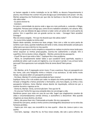 se haviam seguido à minha instalação no lar da YMCA, eu descera frequentemente à
piscina, mas limitava-me a sentar-me junto da água que contemplava com prazer. Um dia,
Marilyn perguntou-me finalmente por que não me banhava e tive de lhe confessar que
não sabia nadar.
- Eu posso ensinar-te.
- Está bem.
Fui para a extremidade da piscina onde a água era mais profunda e, sustendo o fôlego,
mergulhei. Pensava para comigo que, como ela era nadadora-salvadora, me salvaria. Mas,
vejam lá, uma vez debaixo de água comecei a nadar como um peixe até à outra ponta da
piscina. Vim à superfície com um grande sorriso no rosto. - Consegui! Nem acredito!
Consegui!
Mas ela estava zangada. - Por que me disseste que não sabias nadar?
- Eu nunca tinha nadado na minha vida!
Depois deste episódio, tornámo-nos boas amigas. Vivia com a mãe na outra ponta de
Londres e por vezes, quando trabalhava até tarde à noite, estava demasiado cansada para
voltar para sua casa e dormia no meu quarto.
Marilyn era generosa e muito simpática e enquanto eu nadava na piscina nessa tarde para
tentar esquecer as minhas preocupações, ocorreu-me subitamente a solução. Vim à
superficie, tirei os óculos e disse, ofegante: - Marilyn, preciso do teu passaporte.
- O quê? De que é que estás a falar ? Expliquei-lhe o meu problema.
- Waris, és completamente doida! Sabes o que sucederá? Serás apanhada, expulsa e
proibida de voltar a pôr os pés em Inglaterra, e eu irei parar à prisão. E vou arriscar tanto
para quê? Para apareceres num estúpido filme de James Bond? Nem pensar.
118
119
- Oh, Marilyn, vá lá. É engraçado correr riscos. É isso a aventura. Peço um passaporte em
teu nome, colo uma fotografia minha e imitarei a tua assinatura. Já não tenho muito
tempo, mas posso obter um passaporte provisório.
- Por favor, Marilyn! É a minha oportunidade de fazer cinema!
Supliquei horas a fio e ela acabou por ceder na véspera da minha partida para Marrocos.
Arranjei a fotografia e fomos preencher o formulário; uma hora depois, eu tinha o meu
passaporte britânico. Como Marilyn estava doente de inquietação, esforcei-me por a
acalmar durante o regresso ao lar.
- Anima-te, Marilyn. Verás, correrá tudo bem. Tens que ter fé.
- Fé uma ova! Tenho fé é que essa estúpida ideia me vai estragar a vida.
Decidimos passar essa noite em casa da sua mãe. Sugeri que alugássemos cassetes de
vídeo e encomendássemos comida chinesa, e aconselhei-a a descontrair. Mas quando
chegámos ao nosso destino, ela disse:
- Waris, não posso fazer isto. É demasiado arriscado. Dá-me o passaporte.
Estendi-lho com pena, vendo a minha carreira cinematográfica desvanecer-se no reino das
fantasias perdidas.
- Espera por mim aqui, vou escondê-lo no meu quarto - disse ela. Levou-o para o seu
quarto.
- Está bem, rapariga - disse-lhe eu. Se ficas nesse estado, não vale a pena sofreres. Se
 