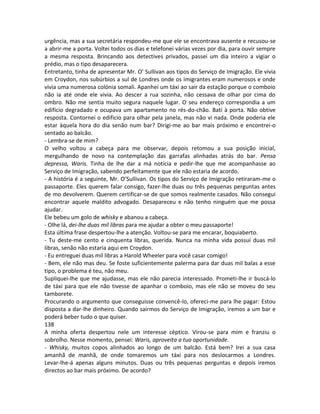 urgência, mas a sua secretária respondeu-me que ele se encontrava ausente e recusou-se
a abrir-me a porta. Voltei todos os dias e telefonei várias vezes por dia, para ouvir sempre
a mesma resposta. Brincando aos detectives privados, passei um dia inteiro a vigiar o
prédio, mas o tipo desaparecera.
Entretanto, tinha de apresentar Mr. O’ Sullivan aos tipos do Serviço de Imigração. Ele vivia
em Croydon, nos subúrbios a sul de Londres onde os imigrantes eram numerosos e onde
vivia uma numerosa colónia somali. Apanhei um táxi ao sair da estação porque o comboio
não ia até onde ele vivia. Ao descer a rua sozinha, não cessava de olhar por cima do
ombro. Não me sentia muito segura naquele lugar. O seu endereço correspondia a um
edifício degradado e ocupava um apartamento no rés-do-chão. Bati à porta. Não obtive
resposta. Contornei o edificio para olhar pela janela, mas não vi nada. Onde poderia ele
estar àquela hora do dia senão num bar? Dirigi-me ao bar mais próximo e encontrei-o
sentado ao balcão.
- Lembra-se de mim?
O velho voltou a cabeça para me observar, depois retomou a sua posição inicial,
mergulhando de novo na contemplação das garrafas alinhadas atrás do bar. Pensa
depressa, Waris. Tinha de lhe dar a má notícia e pedir-lhe que me acompanhasse ao
Serviço de Imigração, sabendo perfeitamente que ele não estaria de acordo.
- A história é a seguinte, Mr. O’Sullivan. Os tipos do Serviço de Imigração retiraram-me o
passaporte. Eles querem falar consigo, fazer-lhe duas ou três pequenas perguntas antes
de mo devolverem. Querem certificar-se de que somos realmente casados. Não consegui
encontrar aquele maldito advogado. Desapareceu e não tenho ninguém que me possa
ajudar.
Ele bebeu um golo de whisky e abanou a cabeça.
- Olhe lá, dei-lhe duas mil libras para me ajudar a obter o meu passaporte!
Esta última frase despertou-lhe a atenção. Voltou-se para me encarar, boquiaberto.
- Tu deste-me cento e cinquenta libras, querida. Nunca na minha vida possuí duas mil
libras, senão não estaria aqui em Croydon.
- Eu entreguei duas mil libras a Harold Wheeler para você casar comigo!
- Bem, ele não mas deu. Se foste suficientemente palerma para dar duas mil balas a esse
tipo, o problema é teu, não meu.
Supliquei-lhe que me ajudasse, mas ele não parecia interessado. Prometi-lhe ir buscá-lo
de táxi para que ele não tivesse de apanhar o comboio, mas ele não se moveu do seu
tamborete.
Procurando o argumento que conseguisse convencê-lo, ofereci-me para lhe pagar: Estou
disposta a dar-lhe dinheiro. Quando sairmos do Serviço de Imigração, iremos a um bar e
poderá beber tudo o que quiser.
138
A minha oferta despertou nele um interesse céptico. Virou-se para mim e franziu o
sobrolho. Nesse momento, pensei: Waris, aproveita a tua oportunidade.
- Whisky, muitos copos alinhados ao longo de um balcão. Está bem? Irei a sua casa
amanhã de manhã, de onde tomaremos um táxi para nos deslocarmos a Londres.
Levar-lhe-á apenas alguns minutos. Duas ou três pequenas perguntas e depois iremos
directos ao bar mais próximo. De acordo?
 