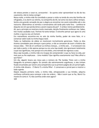 ele estava prestes a casar-se, acrescentei: - Se queres estar apresentável no dia do teu
casamento, não te metas comigo!
Nessa noite, a minha mãe foi convidada a passar a noite na tenda de uma das famílias de
refugiados, e eu dormi ao relento, na companhia de Ali, tal como nos bons velhos tempos.
Sentia uma grande sensação de paz e alegria ao encontrar-me assim estendida sob o céu
nocturno. Observámos as estrelas e conversámos até tarde pela noite fora. - Lembras-te
daquela vez em que pendurámos a jovem esposa do pai? - E ambos ríamos perdidamente.
Ali, que a princípio se mostrara muito reservado, decidiu finalmente confessar-me: Sabes,
tive muitas saudades tuas. Partiste há tanto tempo. É estranho pensar que agora és uma
mulher, e que eu sou um homem.
Era maravilhoso encontrar-me no seio da minha família, poder de novo falar, rir e
conversar sobre tudo na minha língua natal.
Todos os habitantes da aldeia se mostraram incrivelmente generosos. Todos os dias
éramos convidados para almoçar e para jantar, e não se cansavam de ouvir a história das
nossas vidas. - Têm de vir conhecer as minhas crianças... a minha avó... - E arrastavam-nos
por toda a parte; e não apenas porque eu era uma top-model, eles ignoravam totalmente
o que isso significava, mas porque era uma deles, uma nómada de regresso a casa.
Deus seja louvado, a minha mãe era incapaz de compreender o que eu fazia na vida, por
mais que eu lhe explicasse. - Uma modelo? Que significa exactamente isso? Mas afinal o
que fazes?
Um dia, alguém levara aos meus pais o número do The Sunday Times com a minha
fotografia na primeira página. Os somalis são extremamente orgulhosos, e eles tinham
ficado encantados por verem uma compatriota sua na primeira página de um jornal inglês.
A minha mãe dissera: - É Waris! É a minha filha! - E conservara o jornal para o mostrar a
toda a gente.
Depois daquela primeira noite, a minha mãe, ultrapassando a sua timidez, adquiriu
confiança suficiente para começar a dar-me ordens: - Não é assim que se faz, Waris! Eu
mostro-te como é. Tu não cozinhas onde vives agora?
169
 