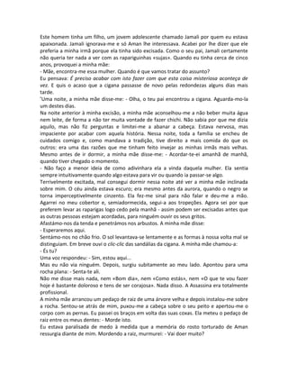 Este homem tinha um filho, um jovem adolescente chamado Jamali por quem eu estava
apaixonada. Jamali ignorava-me e só Aman lhe interessava. Acabei por lhe dizer que ele
preferia a minha irmã porque ela tinha sido excisada. Como o seu pai, Jamali certamente
não queria ter nada a ver com as rapariguinhas «sujas». Quando eu tinha cerca de cinco
anos, provoquei a minha mãe:
- Mãe, encontra-me essa mulher. Quando é que vamos tratar do assunto?
Eu pensava: É preciso acabar com isto fazer com que esta coisa misteriosa aconteça de
vez. E quis o acaso que a cigana passasse de novo pelas redondezas alguns dias mais
tarde.
’Uma noite, a minha mãe disse-me: - Olha, o teu pai encontrou a cigana. Aguarda-mo-la
um destes dias.
Na noite anterior à minha excisão, a minha mãe aconselhou-me a não beber muita água
nem leite, de forma a não ter muita vontade de fazer chichi. Não sabia por que me dizia
aquilo, mas não fiz perguntas e limitei-me a abanar a cabeça. Estava nervosa, mas
impaciente por acabar com aquela história. Nessa noite, toda a família se encheu de
cuidados comigo e, como mandava a tradição, tive direito a mais comida do que os
outros: era uma das razões que me tinham feito invejar as minhas irmãs mais velhas.
Mesmo antes de ir dormir, a minha mãe disse-me: - Acordar-te-ei amanhã de manhã,
quando tiver chegado o momento.
- Não faço a menor ideia de como adivinhara ela a vinda daquela mulher. Ela sentia
sempre intuitivamente quando algo estava para vir ou quando ia passar-se algo.
Terrivelmente excitada, mal consegui dormir nessa noite até ver a minha mãe inclinada
sobre mim. O céu ainda estava escuro; era mesmo antes da aurora, quando o negro se
torna imperceptivelmente cinzento. Ela fez-me sinal para não falar e deu-me a mão.
Agarrei no meu cobertor e, semiadormecida, segui-a aos tropeções. Agora sei por que
preferem levar as raparigas logo cedo pela manhã - assim podem ser excisadas antes que
as outras pessoas estejam acordadas, para ninguém ouvir os seus gritos.
Afastámo-nos da tenda e penetrámos nos arbustos. A minha mãe disse:
- Esperaremos aqui.
Sentámo-nos no chão frio. O sol levantava-se lentamente e as formas à nossa volta mal se
distinguiam. Em breve ouvi o clic-clic das sandálias da cigana. A minha mãe chamou-a:
- És tu?
Uma voz respondeu: - Sim, estou aqui...
Mas eu não via ninguém. Depois, surgiu subitamente ao meu lado. Apontou para uma
rocha plana: - Senta-te ali.
Não me disse mais nada, nem «Bom dia», nem «Como estás», nem «O que te vou fazer
hoje é bastante doloroso e tens de ser corajosa». Nada disso. A Assassina era totalmente
profissional.
A minha mãe arrancou um pedaço de raiz de uma árvore velha e depois instalou-me sobre
a rocha. Sentou-se atrás de mim, puxou-me a cabeça sobre o seu peito e apertou-me o
corpo com as pernas. Eu passei os braços em volta das suas coxas. Ela meteu o pedaço de
raiz entre os meus dentes: - Morde isto.
Eu estava paralisada de medo à medida que a memória do rosto torturado de Aman
ressurgia diante de mim. Mordendo a raiz, murmurei: - Vai doer muito?
 