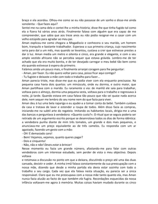braço e ela acordou. Olhou-me como se eu não passasse de um sonho e disse-me ainda
sonolenta: - Que fazes aqui?
Sentei-me na cama dela e contei-lhe a minha história; disse-lhe que tinha fugido tal como
ela o fizera há vários anos atrás. Finalmente falava com alguém que era capaz de me
compreender, que sabia que aos treze anos eu não podia resignar-me a casar com um
velho estúpido para agradar ao meu pai.
Aman explicou-me como chegara a Mogadíscio e conhecera o seu marido, um homem
bom, tranquilo e bastante trabalhador. Esperava a sua primeira criança, cujo nascimento
seria para daí a um mês, mas quando se levantou, custava a crer que estivesse prestes a
dar à luz. Aman media um metro e oitenta e cinco, era grande e elegante, e com o seu
amplo vestido africano não se percebia sequer que estava grávida. Lembro-me de ter
achado que ela era muito bonita, e de ter desejado carregar o meu bebé tão bem como
ela quando estivesse à espera do primeiro.
Falámos ainda um pouco mais, e finalmente arranjei coragem para lhe perguntar:
- Aman, por favor. Eu não quero voltar para casa, posso ficar aqui contigo?
- Tu fugiste e deixaste a mãe com todo o trabalho para fazer...
Aman parecia triste, mas disse-me que eu podia viver com ela enquanto precisasse. Na
pequena casa havia dois quartos: um minúsculo, onde eu dormia, e outro maior, que
Aman partilhava com o marido. Eu raramente o via: de manhã ele saía para trabalhar,
voltava para o almoço, dormia uma pequena sesta, voltava para o trabalho e regressava à
noite, já tarde. Quando estava em casa falava tão pouco que não sei quase nada acerca
dele; nem sequer me lembro do seu nome nem do que fazia para viver.
Aman deu à luz uma bela rapariga e eu ajudei-a a tomar conta da bebé. Também cuidava
da casa e tratava de lavar e estender a roupa de todos. Além disso fazia as compras,
iniciando-me na subtil arte do regateio. Imitando os habitantes locais, dirigia-me a uma
das bancas e perguntava à vendedora: «Quanto custa?». O ritual que se seguia poderia ser
retirado de um argumento escrito porque se desenrolava todos os dias de forma idêntica:
a vendedora punha diante de mim três tomates, um grande e dois mais pequenos, e
anunciava-me um preço equivalente ao de três camelos. Eu respondia com um ar
agastado, fazendo um gesto com a mão:
- Oh! É demasiado caro!
- Bem! Vejamos, vejamos, quanto queres pagar?
- Dois e cinquenta!
- Não, não e não! Deves estar a brincar!
Nesse momento eu fazia um grande número, afastando-me para falar com outras
vendedoras com um interesse estudado, sem perder de vista o meu objectivo. Depois
voltava
e retomava a discussão no ponto em que a deixara, discutindo o preço até uma das duas
cansada, desistir e ceder. A minha irmã falava constantemente da sua preocupação com a
nossa mãe, dizendo que desde a minha partida ela devia estar sozinha com todo o
trabalho a seu cargo. Cada vez que ela falava nesta situação, eu parecia ser a única
responsável. Claro que eu me preocupava com a nossa mãe tanto quanto ela, mas Aman
nunca fazia alusão ao facto de que também ela fugira. Recordações esquecidas da nossa
infância voltavam-me agora à memória. Muitas coisas haviam mudado durante os cinco
 
