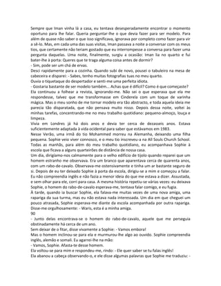Sempre que Iman vinha lá a casa, eu tentava desesperadamente encontrar o momento
oportuno para lhe falar. Queria perguntar-lhe o que devia fazer para ser modelo. Para
além de quase não saber o que isso significava, ignorava por completo como fazer para vir
a sê-lo. Mas, em cada uma das suas visitas, Iman passava a noite a conversar com os meus
tios, que certamente não teriam gostado que eu interrompesse a conversa para fazer uma
pergunta daquelas. Uma noite, finalmente, surgiu a ocasião: Iman lia no quarto e fui
bater-lhe à porta: Queres que te traga alguma coisa antes de dormir?
- Sim, pode ser um chá de ervas.
Desci rapidamente para a cozinha. Quando subi de novo, pousei o tabuleiro na mesa de
cabeceira e disparei: - Sabes, tenho muitas fotografias tuas no meu quarto.
Ouvia o tiquetaque do despertador e senti-me uma perfeita idiota.
- Gostaria bastante de ser modelo também... Achas que é difícil? Como é que começaste?
Ela continuou a folhear a revista, ignorando-me. Não sei o que esperava que ela me
respondesse, talvez que me transformasse em Cinderela com um toque de varinha
mágica. Mas o meu sonho de me tornar modelo era tão abstracto, e toda aquela ideia me
parecia tão disparatada, que não pensava muito nisso. Depois dessa noite, voltei às
minhas tarefas, concentrando-me no meu trabalho quotidiano: pequeno-almoço, louça e
limpeza.
Vivia em Londres já há dois anos e devia ter cerca de dezasseis anos. Estava
suficientemente adaptada à vida ocidental para saber que estávamos em 1983.
Nesse Verão, uma irmã do tio Mohammed morreu na Alemanha, deixando uma filha
pequena. Sophie veio viver connosco, e o meu tio inscreveu-a na All Souls Church School.
Todas as manhãs, para além do meu trabalho quotidiano, eu acompanhava Sophie à
escola que ficava a alguns quarteirões de distância de nossa casa.
Um dia, dirigíamo-nos calmamente para o velho edifício de tijolo quando reparei que um
homem estranho me observava. Era um branco que aparentava cerca de quarenta anos,
com um rabo-de-cavalo. Observava-me ostensivamente e tinha um ar bastante seguro de
si. Depois de eu ter deixado Sophie à porta da escola, dirigiu-se a mim e começou a falar.
Eu não compreendia inglês e não fazia a menor ideia do que me estava a dizer. Assustada,
e sem olhar para ele, corri para casa. A mesma história repetiu-se várias vezes: eu deixava
Sophie, o homem do rabo-de-cavalo esperava-me, tentava falar comigo, e eu fugia.
À tarde, quando ia buscar Sophie, ela falava-me muitas vezes de uma nova amiga, uma
rapariga da sua turma, mas eu não estava nada interessada. Um dia em que cheguei um
pouco atrasada, Sophie esperava-me diante da escola acompanhada por outra rapariga.
Disse-me orgulhosamente: - Waris, esta é a minha amiga.
90
- Junto delas encontrava-se o homem do rabo-de-cavalo, aquele que me perseguia
obstinadamente há cerca de um ano.
Sem deixar de o fitar, disse vivamente a Sophie: - Vamos embora!
Mas o homem inclinou-se para ela e murmurou-lhe algo ao ouvido. Sophie compreendia
inglês, alemão e somali. Eu agarrei-lhe na mão:
- Vamos, Sophie. Afasta-te desse homem.
Ela voltou-se para mim e respondeu-me, rindo: - Ele quer saber se tu falas inglês!
Ela abanou a cabeça observando-o, e ele disse algumas palavras que Sophie me traduziu: -
 