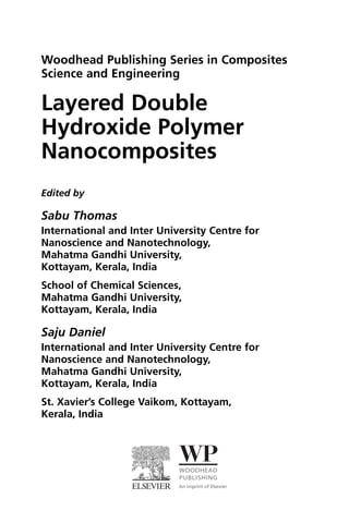 Layered Double
Hydroxide Polymer
Nanocomposites
Edited by
Sabu Thomas
International and Inter University Centre for
Nanoscience and Nanotechnology,
Mahatma Gandhi University,
Kottayam, Kerala, India
School of Chemical Sciences,
Mahatma Gandhi University,
Kottayam, Kerala, India
Saju Daniel
International and Inter University Centre for
Nanoscience and Nanotechnology,
Mahatma Gandhi University,
Kottayam, Kerala, India
St. Xavier’s College Vaikom, Kottayam,
Kerala, India
Woodhead Publishing Series in Composites
Science and Engineering
 