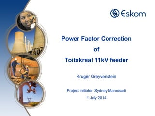 Power Factor Correction
of
Toitskraal 11kV feeder
Kruger Greyvenstein
Project initiator: Sydney Mamosadi
1 July 2014
 