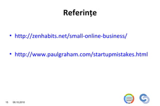 Referinţe

     • http://zenhabits.net/small-online-business/

     • http://www.paulgraham.com/startupmistakes.html




15    09.10.2010
 