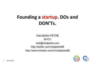 Founding a startup. DOs and
                          DON'Ts.

                               Vlad-Ştefan PETRE
                                       341C1
                               vlad@vladpetre.com
                          http://twitter.com/vladpetre88
                    http://www.linkedin.com/in/vladpetre88


1   09.10.2010
 