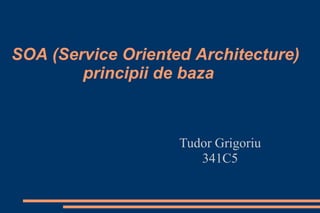 SOA (Service Oriented Architecture)
        principii de baza



                    Tudor Grigoriu
                       341C5
 