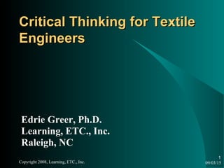 09/03/15Copyright 2008, Learning, ETC., Inc.
1
Critical Thinking for TextileCritical Thinking for Textile
EngineersEngineers
Edrie Greer, Ph.D.
Learning, ETC., Inc.
Raleigh, NC
 