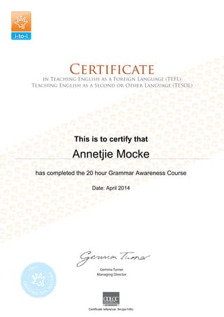 This is to certify that
Annetjie Mocke
has completed the 20 hour Grammar Awareness Course
Date: April 2014
Certificate reference: 9mJpo1riKc
 