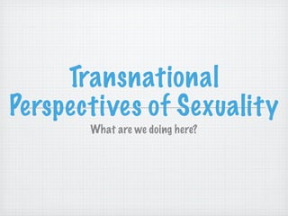 Transnational
Perspectives of Sexuality
       What are we doing here?
 