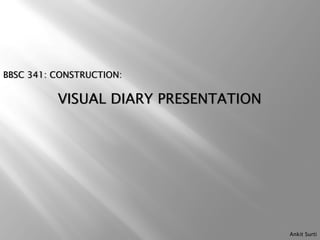 BBSC 341: CONSTRUCTION:

          VISUAL DIARY PRESENTATION




                                      Ankit Surti
 