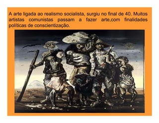 A arte ligada ao realismo socialista, surgiu no final de 40. Muitos
artistas comunistas passam a fazer arte,com finalidades
políticas de conscientização.
 