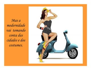 Mas a
modernidade
vai tomando
  conta das
cidades e dos
  costumes.
 