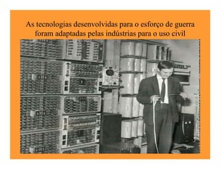As tecnologias desenvolvidas para o esforço de guerra
  foram adaptadas pelas indústrias para o uso civil
 