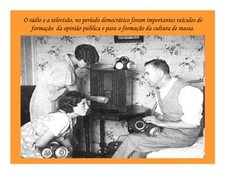 O rádio e a televisão, no período democrático foram importantes veículos de
   formação da opinião pública e para a formação da cultura de massa.
 