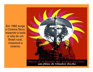 Em 1960 surge
o Cinema Novo,
trazendo à baila
  a vida de um
   Brasil rural,
   miserável e
    violento.
 