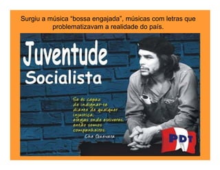 Surgiu a música “bossa engajada”, músicas com letras que
          problematizavam a realidade do país.
 