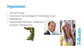 Hypoteser 
• Vikt och längd 
• Är kvinnor mer känsliga för framåtskjuvning? 
• Sittställning 
• Anatomiska skillnader i halskotor 
rörlighet i halskotorna 
 