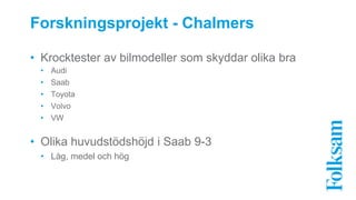 Forskningsprojekt - Chalmers 
• Krocktester av bilmodeller som skyddar olika bra 
• Audi 
• Saab 
• Toyota 
• Volvo 
• VW 
• Olika huvudstödshöjd i Saab 9-3 
• Låg, medel och hög 
 