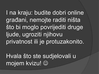 I na kraju: budite dobri online
građani, nemojte raditi ništa
što bi moglo povrijediti druge
ljude, ugroziti njihovu
privatnost ili je protuzakonito.

Hvala što ste sudjelovali u
mojem kvizu! 
 