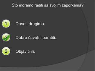 Što moramo raditi sa svojim zaporkama?



 Davati drugima.


 Dobro čuvati i pamtiti.


 Objaviti ih.
 