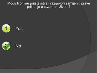 Mogu li online prijateljstva i razgovori zamijeniti prave
             prijatelje u stvarnom životu?




     Yes



     No
 