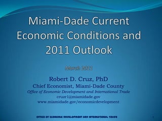 Miami-Dade Current Economic Conditions and 2011 OutlookMarch 2011 Robert D. Cruz, PhD Chief Economist, Miami-Dade County Office of Economic Development and International Trade cruzr1@miamidade.gov www.miamidade.gov/economicdevelopment Office of Economic Development and International Trade 1 