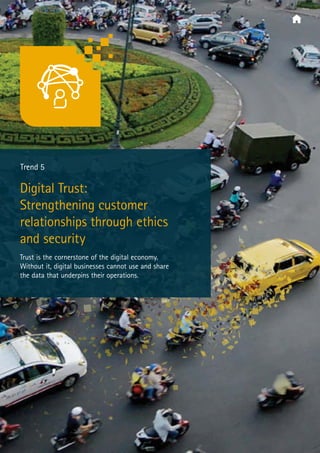  Trend 5
Digital Trust:
Strengthening customer
relationships through ethics
and security
Trust is the cornerstone of the digital economy.
Without it, digital businesses cannot use and share
the data that underpins their operations.
 
