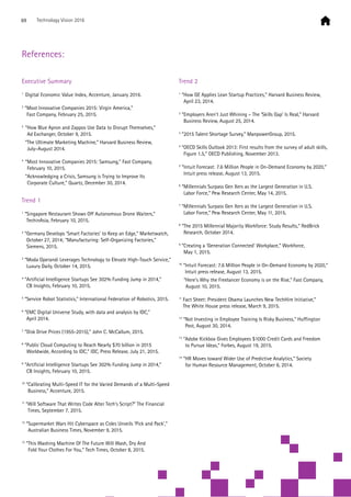 References:
Executive Summary
1
	Digital Economic Value Index, Accenture, January 2016.
2
“Most Innovative Companies 2015: Virgin America,”
Fast Company, February 25, 2015.
3
	“How Blue Apron and Zappos Use Data to Disrupt Themselves,”
Ad Exchanger, October 9, 2015.
	 “The Ultimate Marketing Machine,” Harvard Business Review,
July–August 2014.
4
	“Most Innovative Companies 2015: Samsung,” Fast Company,
February 10, 2015.
	 “Acknowledging a Crisis, Samsung is Trying to Improve Its
Corporate Culture,“ Quartz, December 30, 2014.
Trend 1
1
“Singapore Restaurant Shows Off Autonomous Drone Waiters,”
TechinAsia, February 10, 2015.
2
“Germany Develops ‘Smart Factories’ to Keep an Edge,” Marketwatch,
October 27, 2014; “Manufacturing: Self-Organizing Factories,”
Siemens, 2015.
3
“Moda Operandi Leverages Technology to Elevate High-Touch Service,”
Luxury Daily, October 14, 2015.
4
“Artificial Intelligence Startups See 302% Funding Jump in 2014,”
CB Insights, February 10, 2015.
5
“Service Robot Statistics,” International Federation of Robotics, 2015.
6
“EMC Digital Universe Study, with data and analysis by IDC,”
April 2014.
7
“Disk Drive Prices (1955-2015),” John C. McCallum, 2015.
8
“Public Cloud Computing to Reach Nearly $70 billion in 2015
Worldwide, According to IDC,” IDC, Press Release, July 21, 2015.
9
“Artificial Intelligence Startups See 302% Funding Jump in 2014,”
CB Insights, February 10, 2015.
10
“Calibrating Multi-Speed IT for the Varied Demands of a Multi-Speed
Business,” Accenture, 2015.
11
“Will Software That Writes Code Alter Tech’s Script?” The Financial
Times, September 7, 2015.
12
“Supermarket Wars Hit Cyberspace as Coles Unveils ‘Pick and Pack’,”
Australian Business Times, November 9, 2015.
13
“This Washing Machine Of The Future Will Wash, Dry And
Fold Your Clothes For You,” Tech Times, October 8, 2015.
Trend 2
1
“How GE Applies Lean Startup Practices,” Harvard Business Review,
April 23, 2014.
2
“Employers Aren’t Just Whining – The ‘Skills Gap’ Is Real,” Harvard
Business Review, August 25, 2014.
3
“2015 Talent Shortage Survey,” ManpowerGroup, 2015.
4
“OECD Skills Outlook 2013: First results from the survey of adult skills,
Figure 1.5,” OECD Publishing, November 2013.
5
“Intuit Forecast: 7.6 Million People in On-Demand Economy by 2020,”
Intuit press release, August 13, 2015.
6
“Millennials Surpass Gen Xers as the Largest Generation in U.S.
Labor Force,” Pew Research Center, May 14, 2015.
7
“Millennials Surpass Gen Xers as the Largest Generation in U.S.
Labor Force,” Pew Research Center, May 11, 2015.
8
“The 2015 Millennial Majority Workforce: Study Results,” RedBrick
Research, October 2014.
9
“Creating a ‘Generation Connected’ Workplace,” Workforce,
May 1, 2015.
10
“Intuit Forecast: 7.6 Million People in On-Demand Economy by 2020,”
Intuit press release, August 13, 2015.
	 “Here’s Why the Freelancer Economy is on the Rise,” Fast Company,
August 10, 2015.
11
Fact Sheet: President Obama Launches New TechHire Initiative,”
The White House press release, March 9, 2015.
12
“Not Investing in Employee Training Is Risky Business,” Huffington
Post, August 30, 2014.
13
“Adobe Kickbox Gives Employees $1000 Credit Cards and Freedom
to Pursue Ideas,” Forbes, August 19, 2015.
14
“HR Moves toward Wider Use of Predictive Analytics,” Society
for Human Resource Management, October 6, 2014.
69 Technology Vision 2016
 