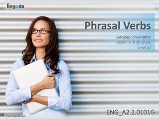 www.lingoda.com 1
ENG_A2.2.0101G
www.lingoda.com
Grammar & Structure
Phrasal Verbs
Level A2
ENG_A2.2.0101G
Everyday Conversation
 