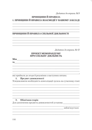 116
Додаток до вправи №9
ПРИНЦИПИ Й ПРАВИЛА
1. ПРИНЦИПИ Й ПРАВИЛА ВЗАЄМОДІЇ У ВАШОМУ ЗАКЛАДІ
____________________________________________________
____________________________________________________
___________________________________________________________________________________________________________________________________________________________________________________________________________________________________________________________________________________________________________________________________________________________________________________________________________________________________________________________________________________________________________________________________________________________________________________________________________________________________________________________________________________________________________________________________________________________________________________________________________________________________________________________________________________________________________________________________________________________________________________________________________________________________________________________________________________________________________________________________________________________________________________________________________________________________________________________________________________________________________________________________________________________________________________________
_____________________________________________________
ПРИНЦИПИ Й ПРАВИЛА СПІЛЬНОЇ ДІЯЛЬНОСТІ
____________________________________________________
____________________________________________________
_______________________________________________________________________________________________________________________________________________________________________________________________________________________________________________________________________________________________________________________________________________________________________________________________________________________________________________________________________________________________________________________________________________________________________________________________________________________________________________________________________________________________________________________________________________________________________________________________________________________________________________________________________________________________________________________________________________________________________________________________________________________________________
_____________________________________________________
Додаток до вправи №12
ПРОЕКТ МЕМОРАНДУМУ
ПРО СПІЛЬНУ ДІЯЛЬНІСТЬ
Між_________________________________________________
та___________________________________________________
____________________________________________________
____________________________________________________
__________________________________________________________________________________________________________________________________
__________________________________________________________________________________________________________________________________,
які прийшли до згоди й розуміння з наступних питань:
1. Предмет домовленості
Усвідомлюючи необхідність консолідації зусиль на сучасному етапі
____________________________________________________
____________________________________________________
____________________________________________________
____________________________________________________
___________________________________________________________________________________________________________________________________________________________________________________________________________________________________________________________________________________________________________________________________________________________________________________________________
_____________________________________________________
2. Обов’язки сторін
Для досягнення предмета домовленостей установа _____________
____________________________________________________
________________________________________ зобов’язується:
____________________________________________________
____________________________________________________
 