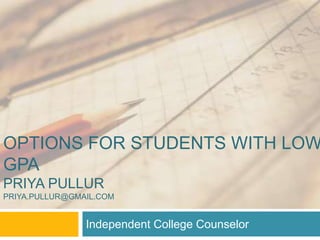 OPTIONS FOR STUDENTS WITH LOW
GPA
PRIYA PULLUR
PRIYA.PULLUR@GMAIL.COM
Independent College Counselor
 
