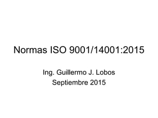 Normas ISO 9001/14001:2015
Ing. Guillermo J. Lobos
Septiembre 2015
 