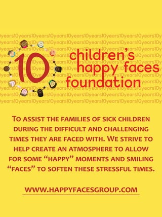0years10years10years10years10years10years10years10years10years10ye
0years10years10years10years10years10years10years10years10years10ye
0years10years10years10years10years10years10years10years10years10ye
0years10years10years10years10years10years10years10years10years10ye
0years10years10years10years10years10years10years10years10years10ye
0years10years10years10years10years10years10years10years10years10ye
0years10years10years10years10years10years10years10years10years10ye
0years10years10years10years10years10years10years10years10years10ye
0years10years10years10years10years10years10years10years10years10ye
0years10years10years10years10years10years10years10years10years10ye
0years10years10years10years10years10years10years10years10years10ye
children’s
foundation
happy faces
To assist the families of sick children
during the difficult and challenging
times they are faced with. We strive to
help create an atmosphere to allow
for some “happy” moments and smiling
“faces” to soften these stressful times.
www.happyfacesgroup.com
 