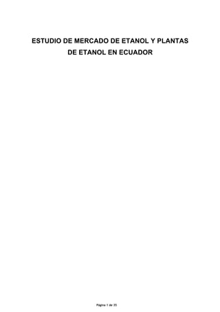 ESTUDIO DE MERCADO DE ETANOL Y PLANTAS
        DE ETANOL EN ECUADOR




               Página 1 de 35
 