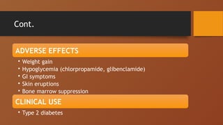 Cont.
ADVERSE EFFECTS
• Weight gain
• Hypoglycemia (chlorpropamide, glibenclamide)
• GI symptoms
• Skin eruptions
• Bone marrow suppression
CLINICAL USE
• Type 2 diabetes
 