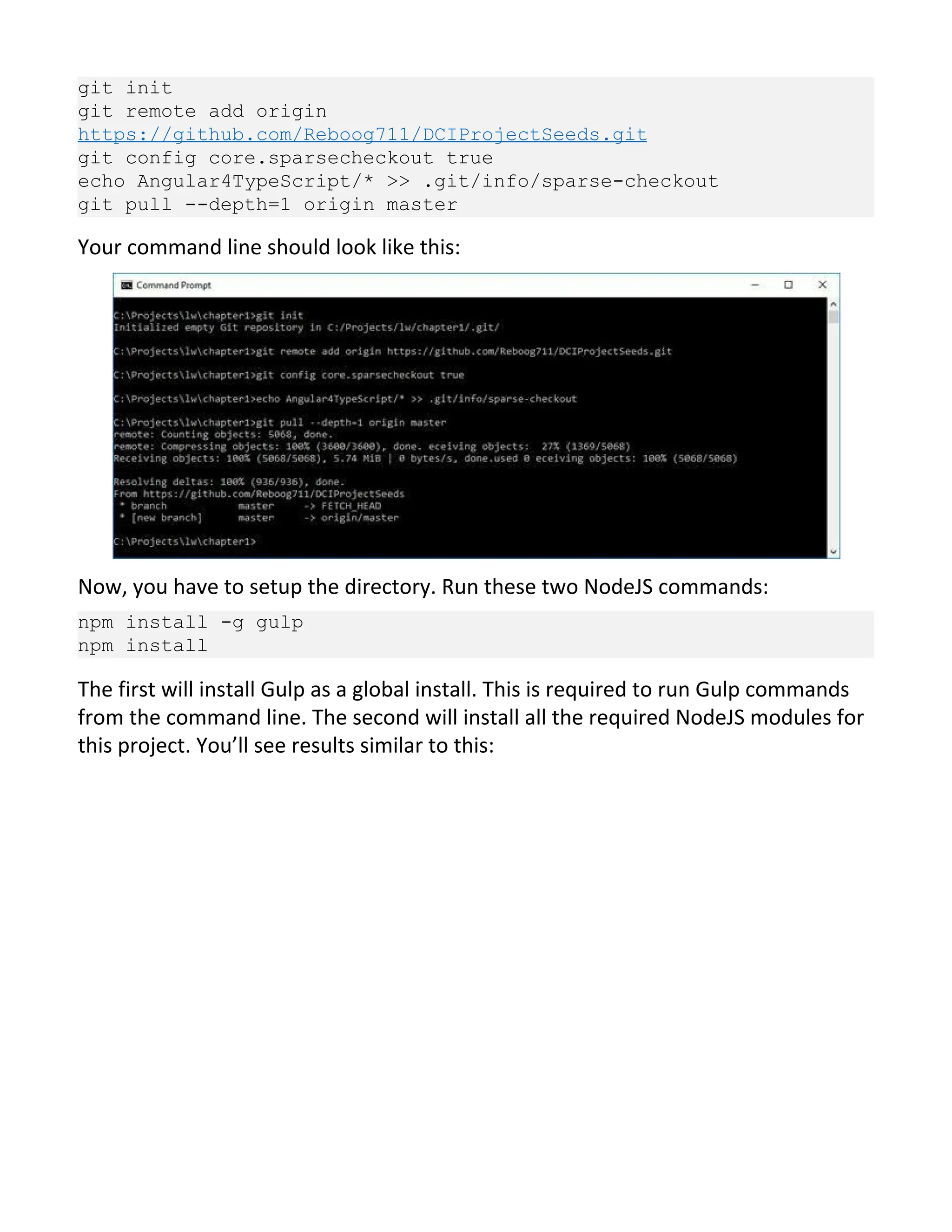git init git remote add origin https://github.com/Reboog711/DCIProjectSeeds.git git config core.sparsecheckout true echo Angular4TypeScript/* >> .git/info/sparse-checkout git pull --depth=1 origin master Your command line should look like this: Now, you have to setup the directory. Run these two NodeJS commands: npm install -g gulp npm install The first will install Gulp as a global install. This is required to run Gulp commands from the command line. The second will install all the required NodeJS modules for this project. You’ll see results similar to this: 