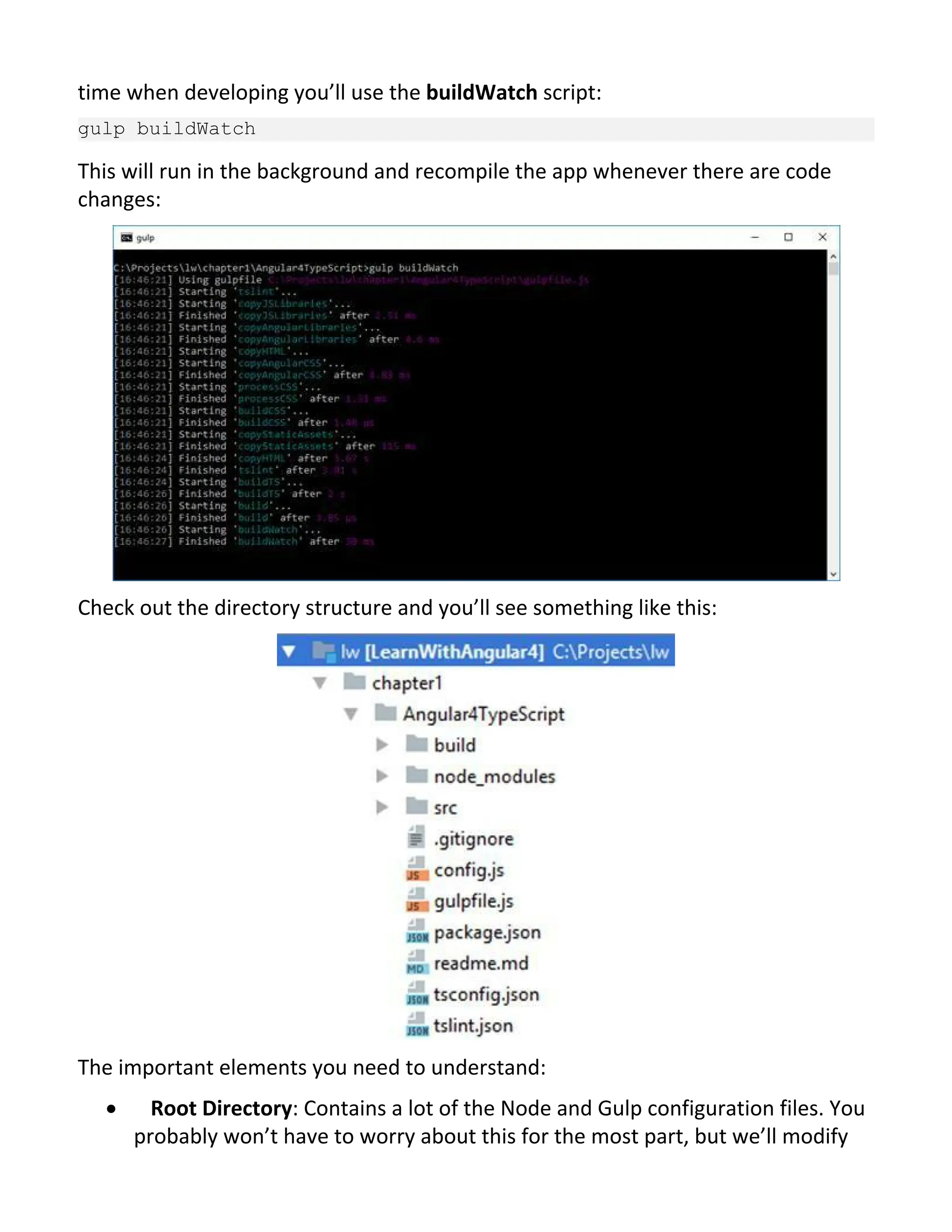 time when developing you’ll use the buildWatch script: gulp buildWatch This will run in the background and recompile the app whenever there are code changes: Check out the directory structure and you’ll see something like this: The important elements you need to understand: · Root Directory: Contains a lot of the Node and Gulp configuration files. You probably won’t have to worry about this for the most part, but we’ll modify 
