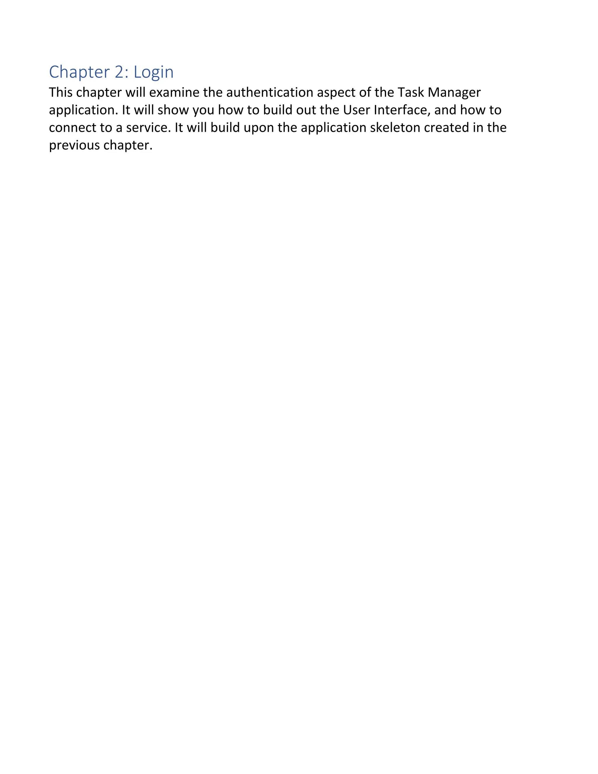 Chapter 2: Login This chapter will examine the authentication aspect of the Task Manager application. It will show you how to build out the User Interface, and how to connect to a service. It will build upon the application skeleton created in the previous chapter. 
