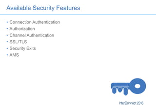 Available Security Features
• Connection Authentication
• Authorization
• Channel Authentication
• SSL/TLS
• Security Exit...