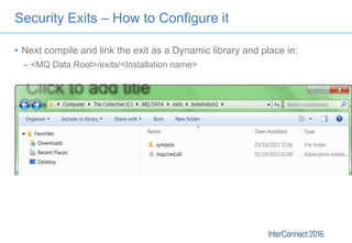 Security Exits – How to Configure it
• Next compile and link the exit as a Dynamic library and place in:
– <MQ Data Root>/...