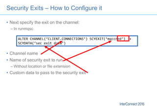 Security Exits – How to Configure it
• Next specify the exit on the channel:
– In runmqsc
• Channel name
• Name of securit...
