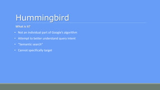 Hummingbird
What is it?
• Not an individual part of Google’s algorithm
• Attempt to better understand query intent
• “Semantic search”
• Cannot specifically target
 